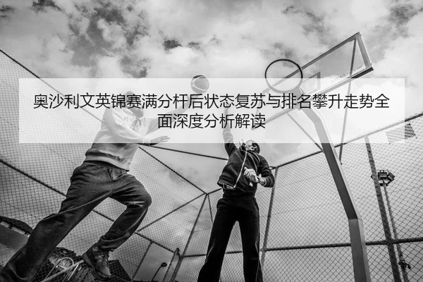 ao-sha-li-wen-ying-jin-sai-man-fen-gan-hou-zhuang-tai-fu-su-yu-pai-ming-pan-sheng-zou-shi-quan-mian-shen-du-fen-xi-jie-2-373.jpg