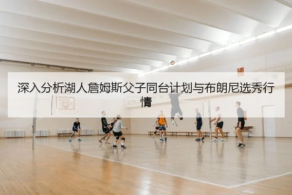 深入分析湖人詹姆斯父子同台计划与布朗尼选秀行情